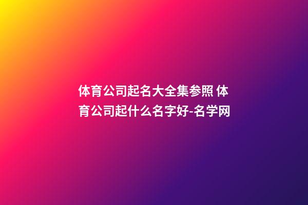 体育公司起名大全集参照 体育公司起什么名字好-名学网